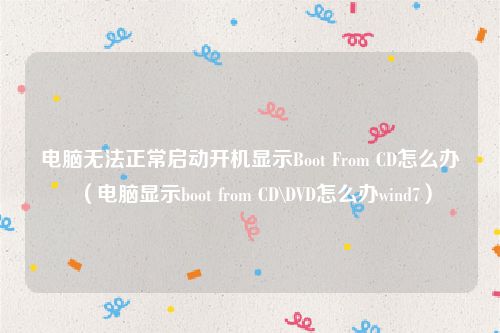 电脑无法正常启动开机显示Boot From CD怎么办（电脑显示boot from CD\DVD怎么办wind7）