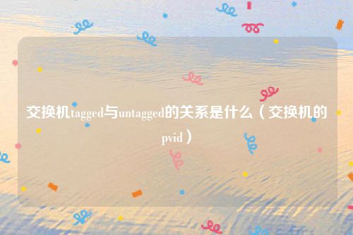 交换机tagged与untagged的关系是什么（交换机的pvid）