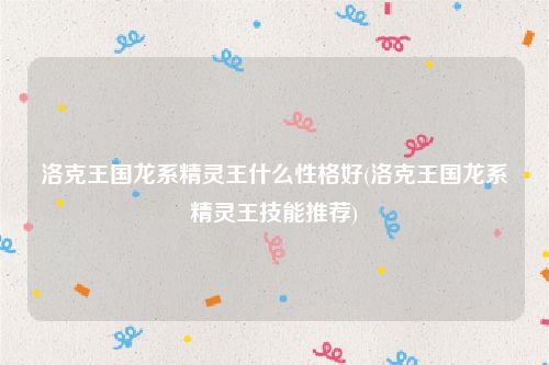 洛克王国龙系精灵王什么性格好(洛克王国龙系精灵王技能推荐)