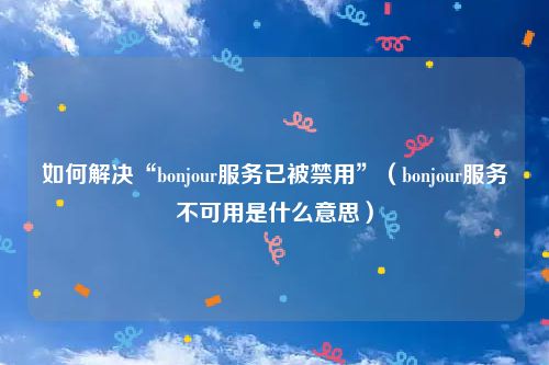 如何解决“bonjour服务已被禁用”（bonjour服务不可用是什么意思）