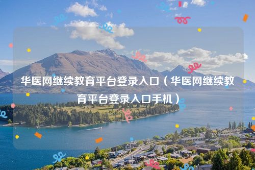 华医网继续教育平台登录入口(华医网继续教育平台登录入口手机)