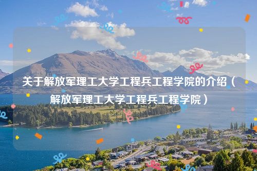 关于解放军理工大学工程兵工程学院的介绍（解放军理工大学工程兵工程学院）