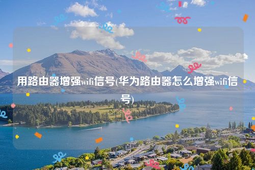 用路由器增强wifi信号(华为路由器怎么增强wifi信号)