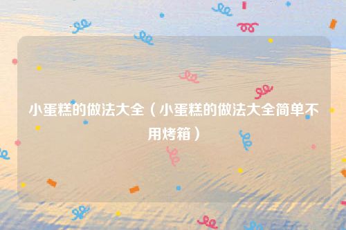 小蛋糕的做法大全(小蛋糕的做法大全简单不用烤箱)