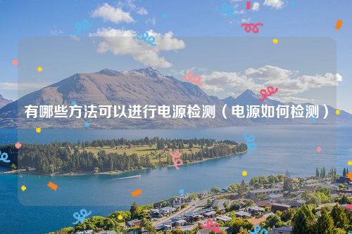 有哪些方法可以进行电源检测（电源如何检测）