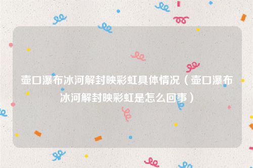 壶口瀑布冰河解封映彩虹具体情况(壶口瀑布冰河解封映彩虹是怎么回事)