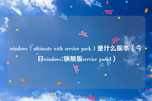 windows 7 ultimate with service pack 1 是什么版本（今日windows7旗舰版service pack1）