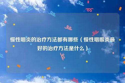 慢性咽炎的治疗方法都有哪些（慢性咽喉炎最好的治疗方法是什么）