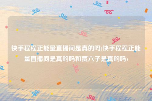 快手程程正能量直播间是真的吗(快手程程正能量直播间是真的吗和贾六子是真的吗)