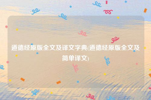 道德经原版全文及译文字典(道德经原版全文及简单译文)