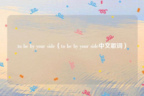 to be by your side（to be by your side中文歌词）