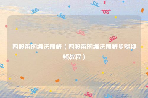 四股辫的编法图解(四股辫的编法图解步骤视频教程)