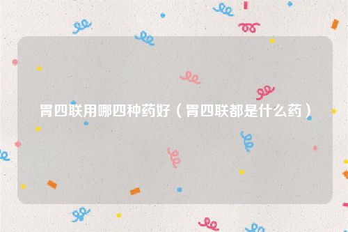 胃四联用哪四种药好(胃四联都是什么药)
