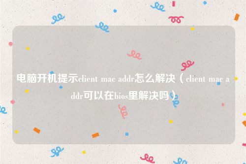 电脑开机提示client mac addr怎么解决（client mac addr可以在bios里解决吗）