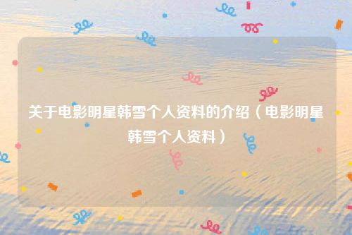 关于电影明星韩雪个人资料的介绍(电影明星韩雪个人资料)