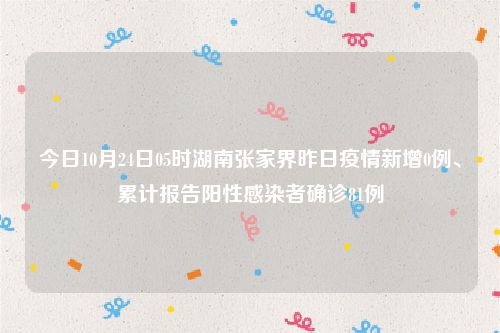 今日10月24日05时湖南张家界昨日疫情新增0例、累计报告阳性感染者确诊81例