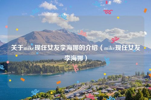 关于mike现任女友李海娜的介绍(mike现任女友李海娜)