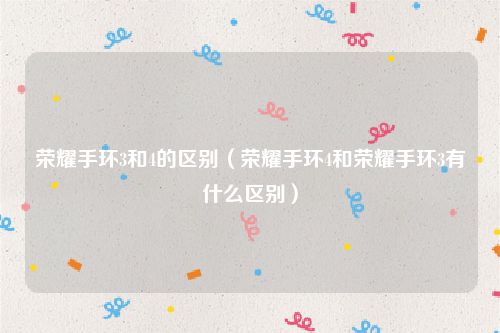 荣耀手环3和4的区别(荣耀手环4和荣耀手环3有什么区别)