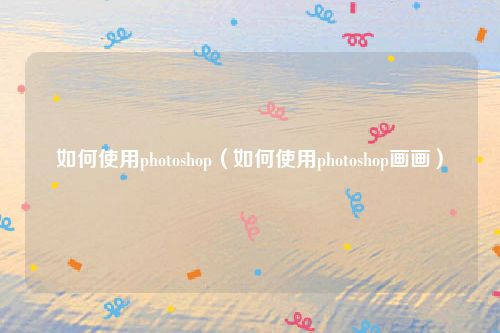 如何使用photoshop（如何使用photoshop画画）