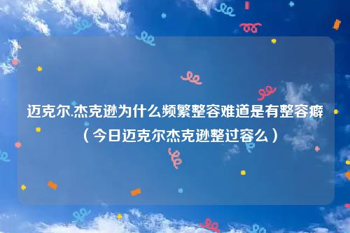 迈克尔.杰克逊为什么频繁整容难道是有整容癖（今日迈克尔杰克逊整过容么）