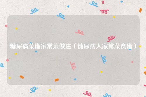 糖尿病菜谱家常菜做法（糖尿病人家常菜食谱）