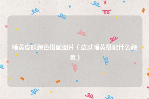 暗黄皮肤颜色搭配图片(皮肤暗黄搭配什么颜色)