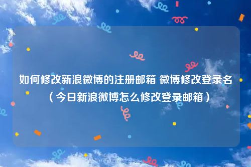 如何修改新浪微博的注册邮箱 微博修改登录名(今日新浪微博怎么修改登录邮箱)