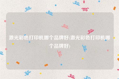 激光彩色打印机哪个品牌好(激光彩色打印机哪个品牌好)