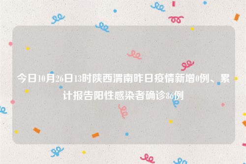 今日10月26日13时陕西渭南昨日疫情新增0例、累计报告阳性感染者确诊86例