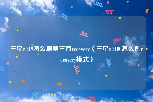 三星n719怎么刷第三方recovery(三星n7100怎么刷recovery模式)