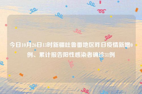 今日10月26日13时新疆吐鲁番地区昨日疫情新增0例、累计报告阳性感染者确诊31例