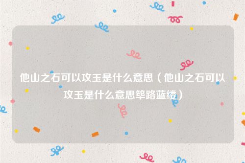 他山之石可以攻玉是什么意思（他山之石可以攻玉是什么意思筚路蓝缕）