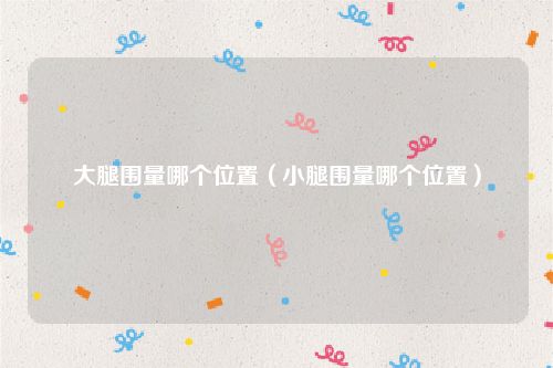 大腿围量哪个位置(小腿围量哪个位置)