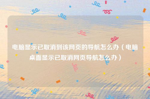 电脑显示已取消到该网页的导航怎么办（电脑桌面显示已取消网页导航怎么办）