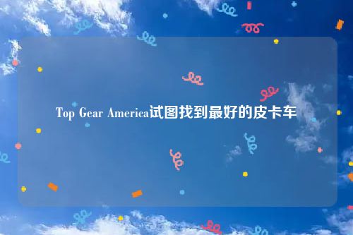 Top Gear America试图找到最好的皮卡车