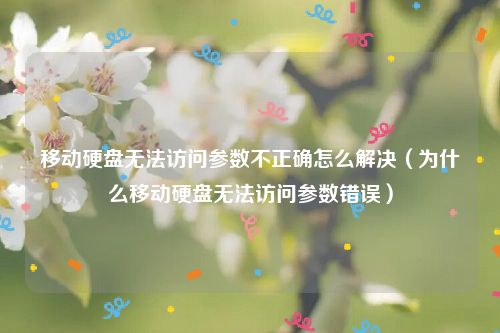 移动硬盘无法访问参数不正确怎么解决（为什么移动硬盘无法访问参数错误）