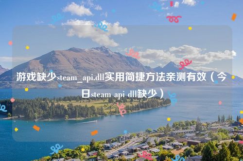 游戏缺少steam_api.dll实用简捷方法亲测有效（今日steam api dll缺少）