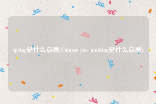 spring是什么意思(Chinese rice pudding是什么意思)