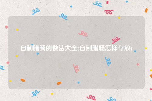 自制腊肠的做法大全(自制腊肠怎样存放)