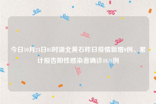 今日10月24日05时湖北黄石昨日疫情新增0例、累计报告阳性感染者确诊1016例