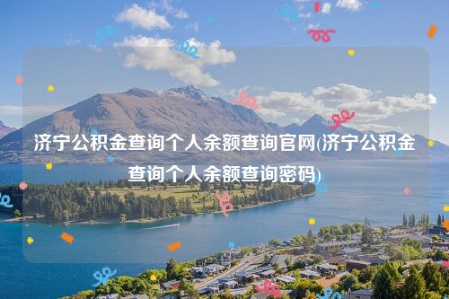 济宁公积金查询个人余额查询官网(济宁公积金查询个人余额查询密码)