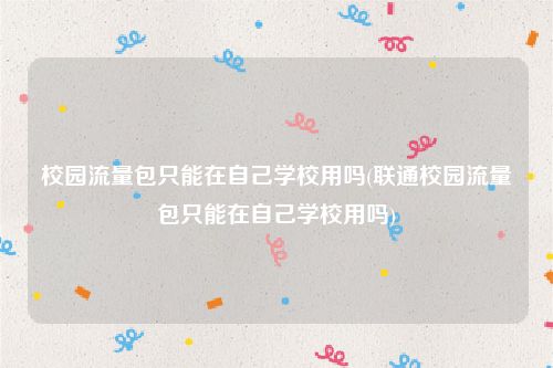 校园流量包只能在自己学校用吗(联通校园流量包只能在自己学校用吗)