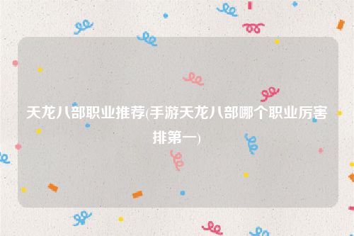 天龙八部职业推荐(手游天龙八部哪个职业厉害排第一)