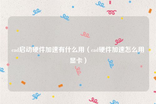 cad启动硬件加速有什么用（cad硬件加速怎么用显卡）