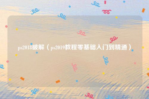 ps2018破解(ps2019教程零基础入门到精通)