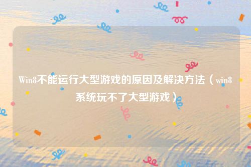 Win8不能运行大型游戏的原因及解决方法（win8系统玩不了大型游戏）