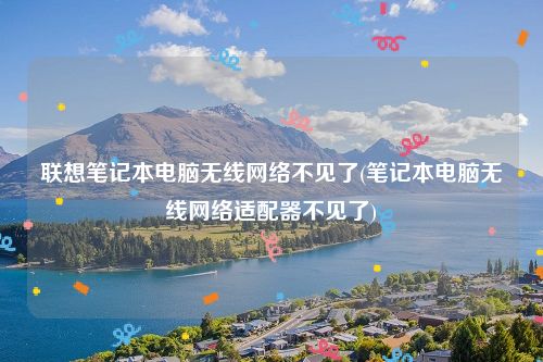 联想笔记本电脑无线网络不见了(笔记本电脑无线网络适配器不见了)