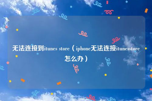 无法连接到itunes store(iphone无法连接itunesstore怎么办)