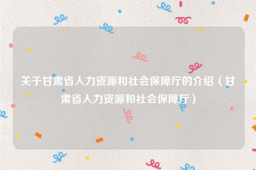 关于甘肃省人力资源和社会保障厅的介绍（甘肃省人力资源和社会保障厅）