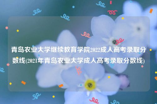 青岛农业大学继续教育学院2022成人高考录取分数线(2021年青岛农业大学成人高考录取分数线)